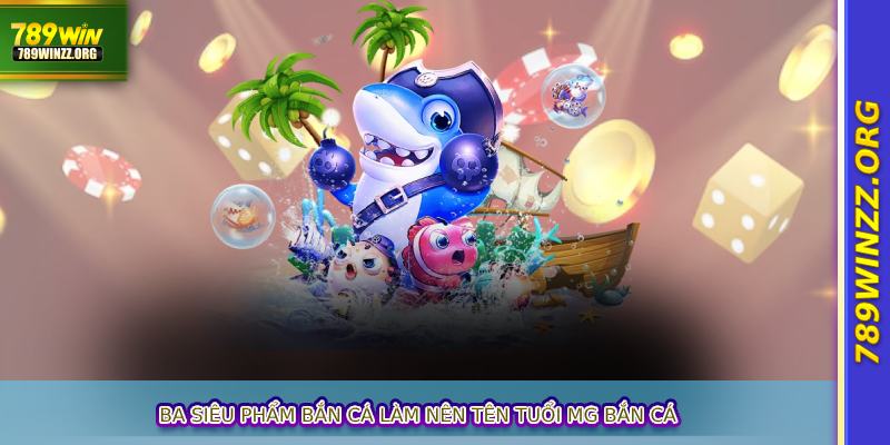 Ba siêu phẩm bắn cá làm nên tên tuổi MG Bắn Cá