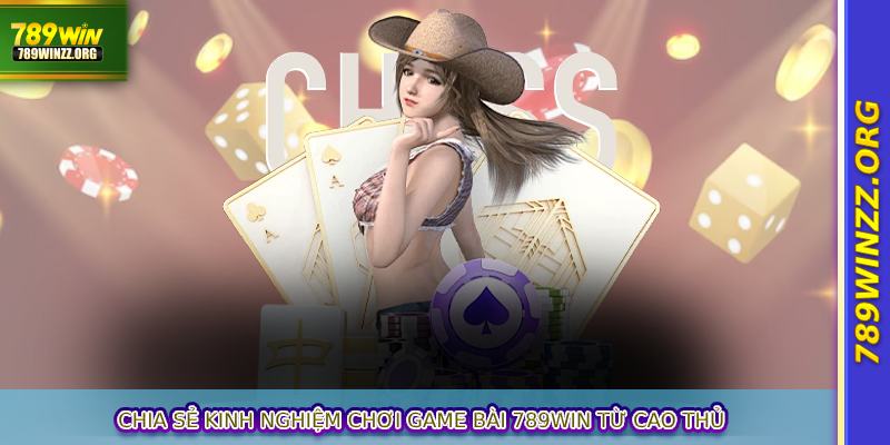 Chia sẻ kinh nghiệm chơi game bài 789WIN từ cao thủ