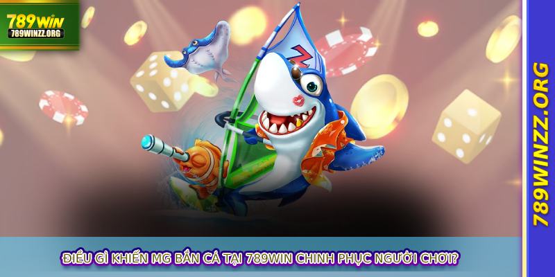 Điều gì khiến MG Bắn Cá tại 789WIN chinh phục người chơi?