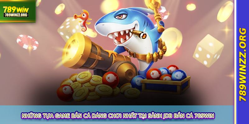 Những tựa game bắn cá đáng chơi nhất tại sảnh JDB bắn cá 789WIN