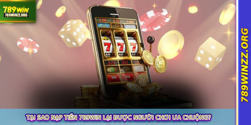 Tại sao nạp tiền 789WIN lại được người chơi ưa chuộng